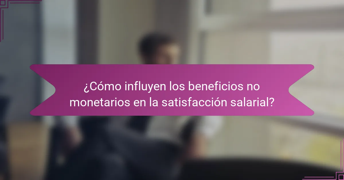 ¿Cómo influyen los beneficios no monetarios en la satisfacción salarial?
