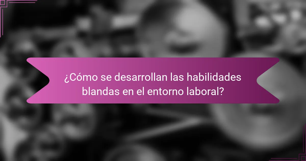 ¿Cómo se desarrollan las habilidades blandas en el entorno laboral?