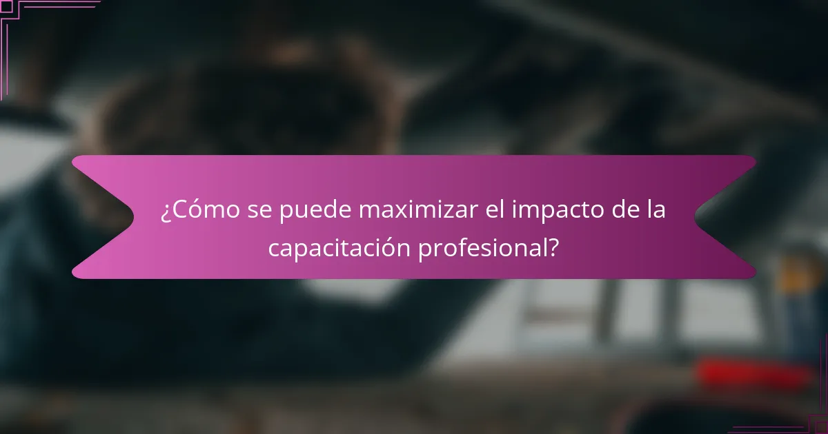 ¿Cómo se puede maximizar el impacto de la capacitación profesional?