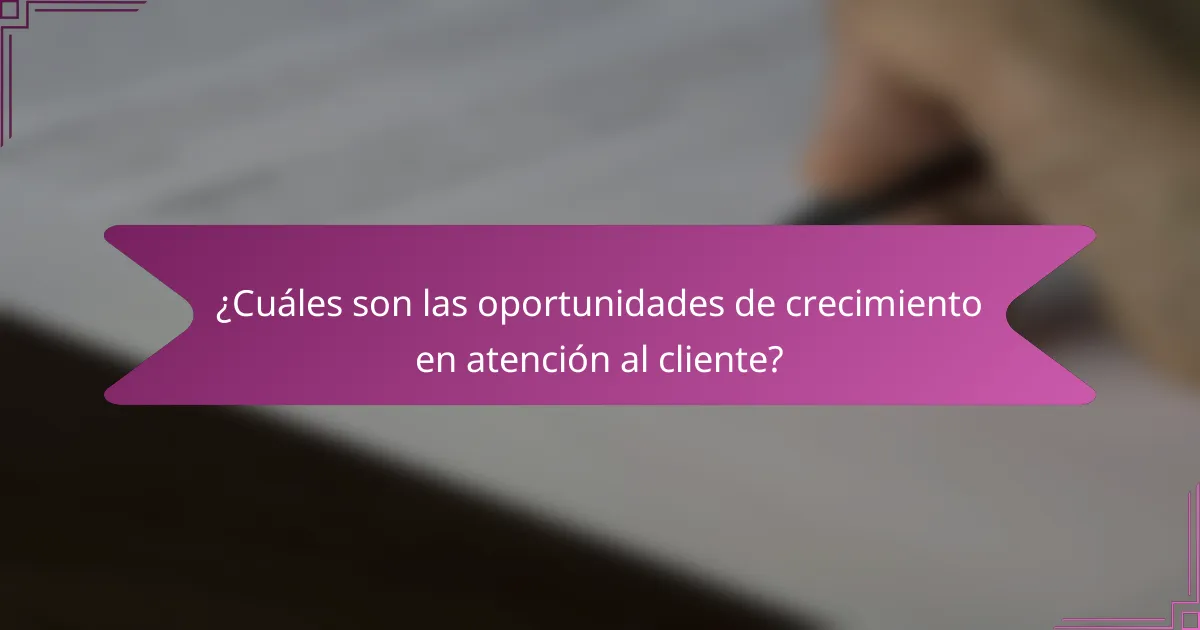 ¿Cuáles son las oportunidades de crecimiento en atención al cliente?