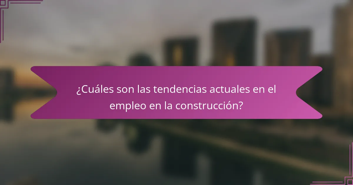 ¿Cuáles son las tendencias actuales en el empleo en la construcción?