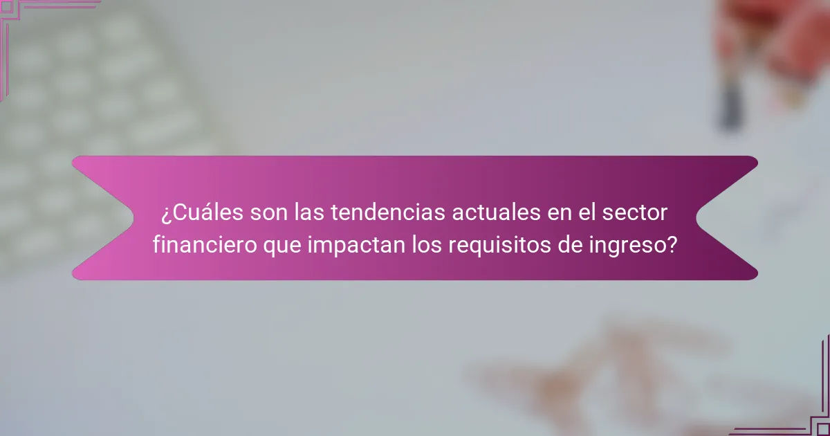 ¿Cuáles son las tendencias actuales en el sector financiero que impactan los requisitos de ingreso?