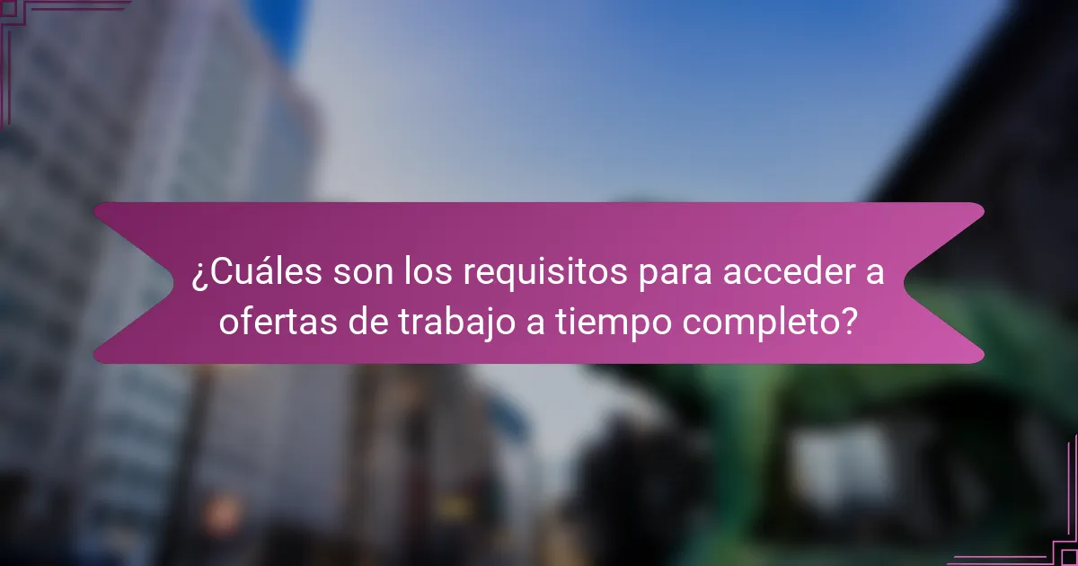 ¿Cuáles son los requisitos para acceder a ofertas de trabajo a tiempo completo?