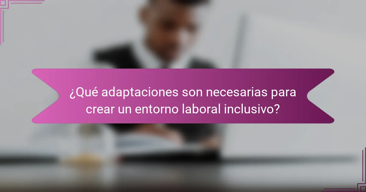 ¿Qué adaptaciones son necesarias para crear un entorno laboral inclusivo?