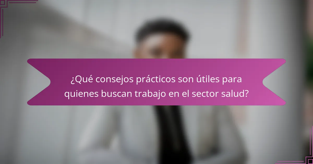 ¿Qué consejos prácticos son útiles para quienes buscan trabajo en el sector salud?