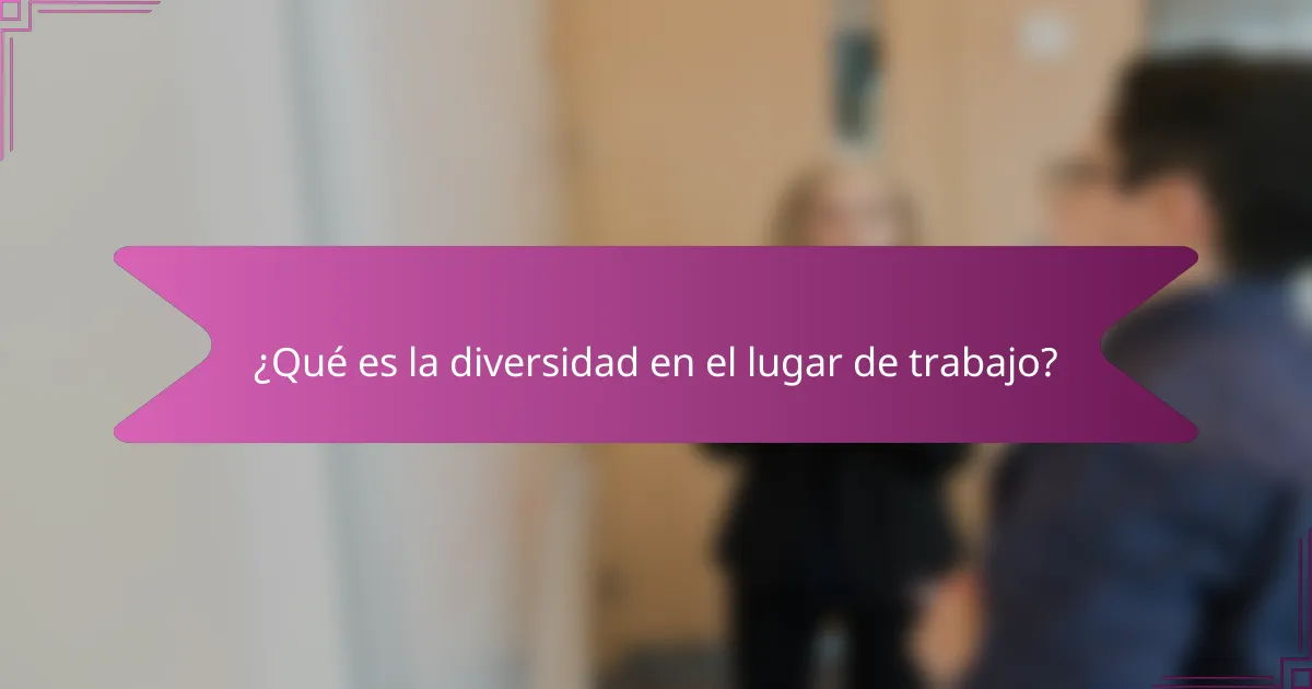¿Qué es la diversidad en el lugar de trabajo?