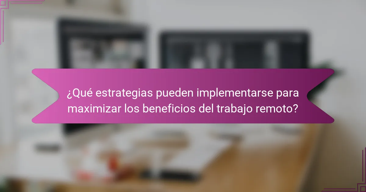 ¿Qué estrategias pueden implementarse para maximizar los beneficios del trabajo remoto?