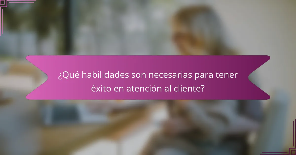¿Qué habilidades son necesarias para tener éxito en atención al cliente?