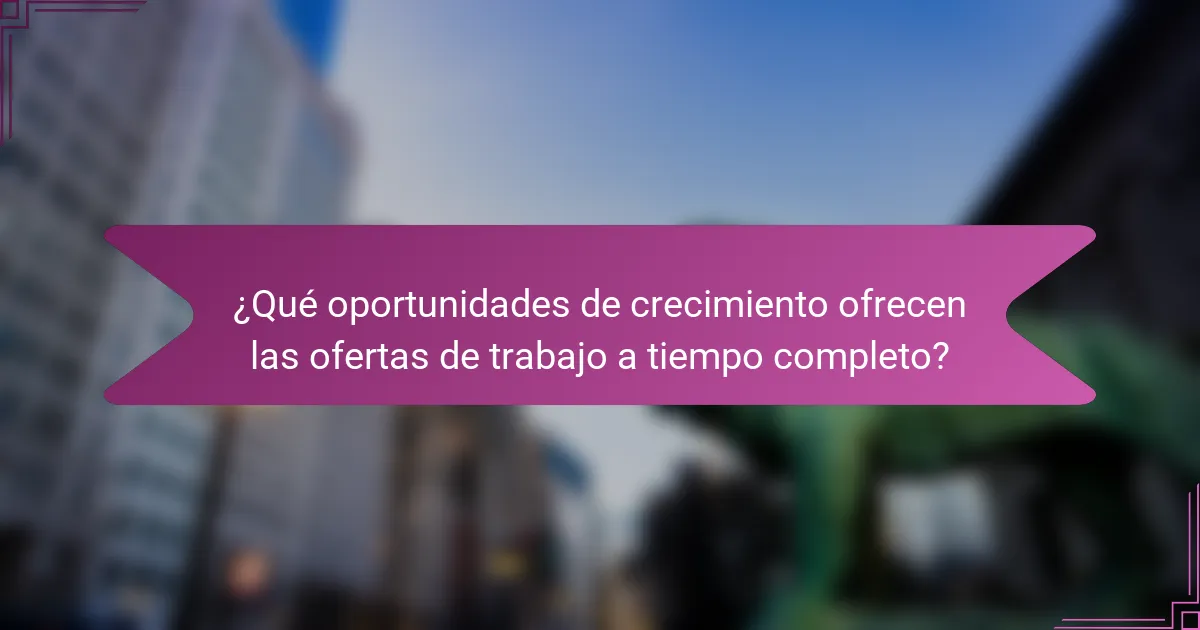 ¿Qué oportunidades de crecimiento ofrecen las ofertas de trabajo a tiempo completo?