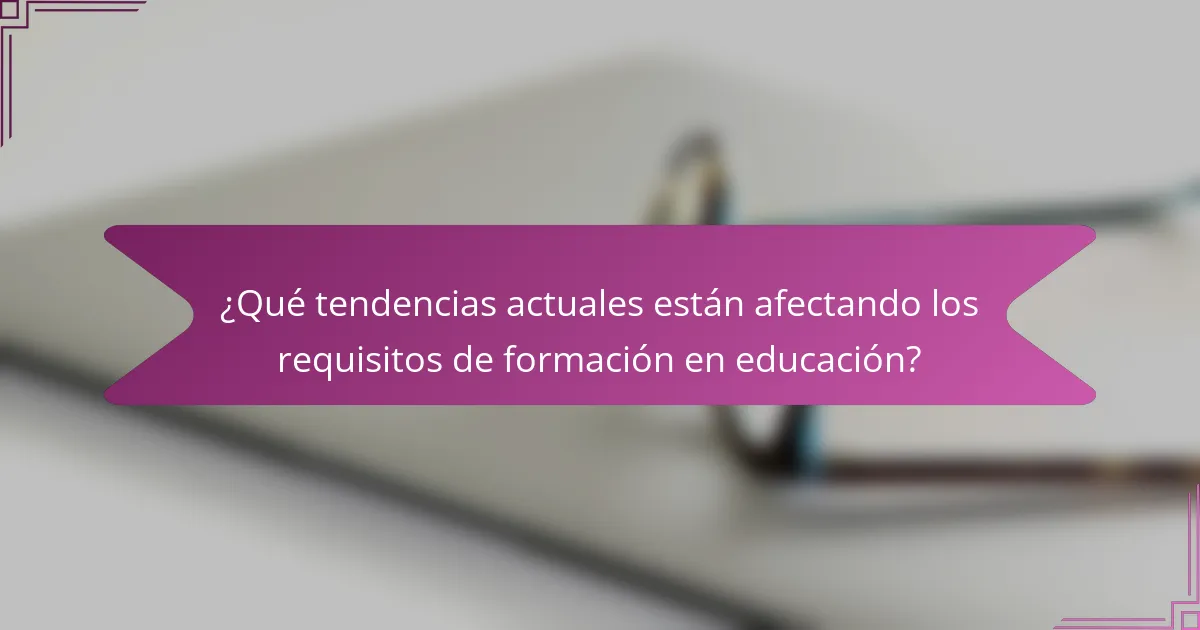 ¿Qué tendencias actuales están afectando los requisitos de formación en educación?