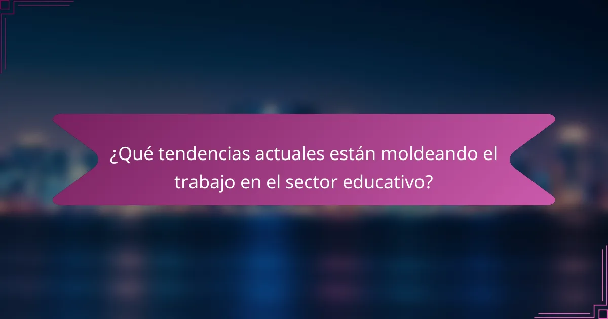 ¿Qué tendencias actuales están moldeando el trabajo en el sector educativo?